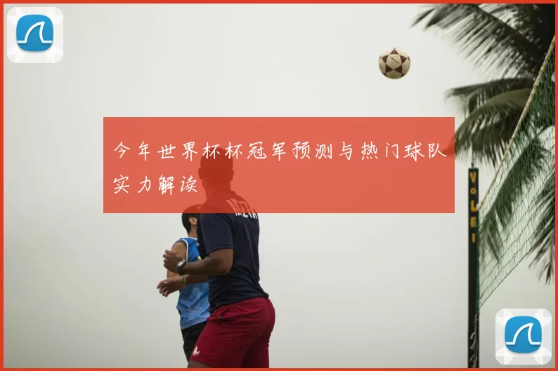 今年世界杯杯冠军预测与热门球队实力解读