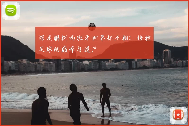 深度解析西班牙世界杯王朝:传控足球的巅峰与遗产