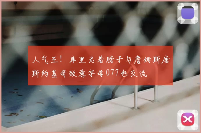 人气王！库里光着膀子与詹姆斯唐斯约基奇致意字母077也交流