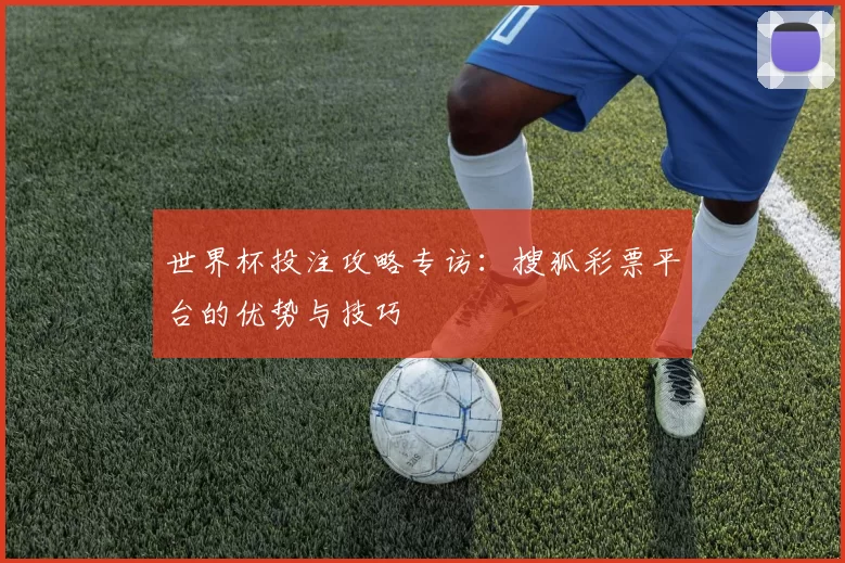 世界杯投注攻略专访：搜狐彩票平台的优势与技巧