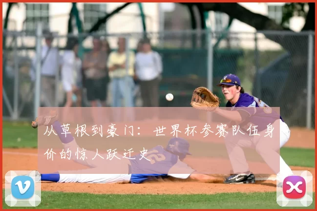 从草根到豪门：世界杯参赛队伍身价的惊人跃迁史