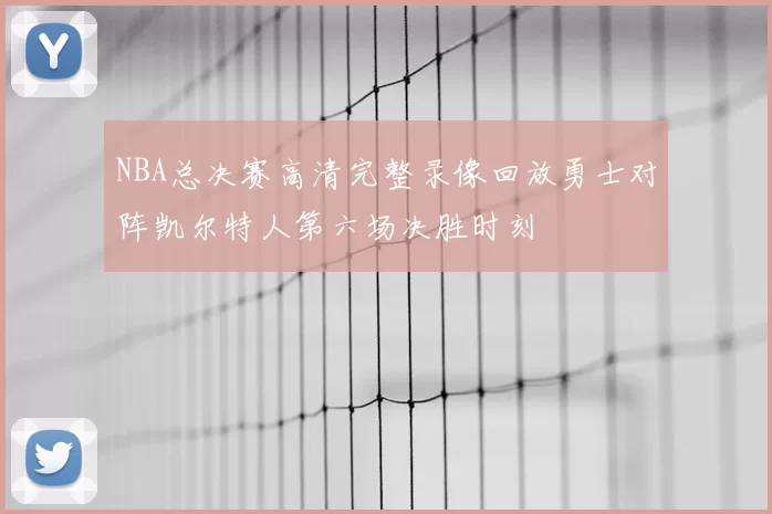 NBA总决赛高清完整录像回放勇士对阵凯尔特人第六场决胜时刻