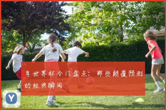 年世界杯冷门盘点：那些颠覆预测的经典瞬间