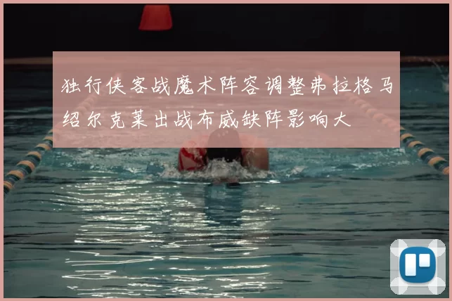独行侠客战魔术阵容调整弗拉格马绍尔克莱出战布威缺阵影响大