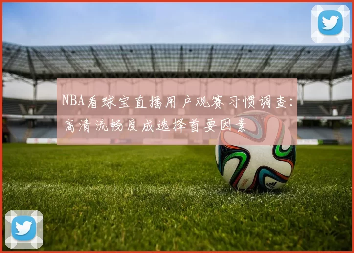 NBA看球宝直播用户观赛习惯调查：高清流畅度成选择首要因素