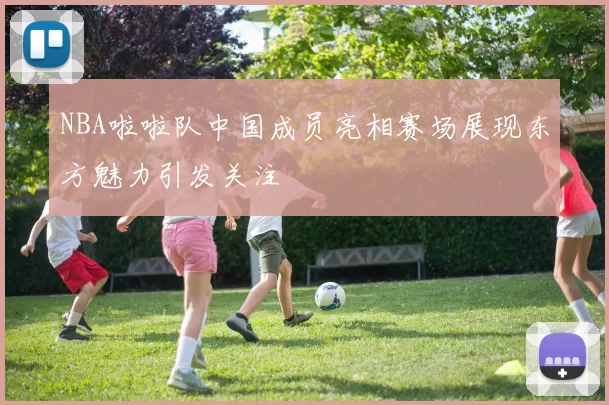 NBA啦啦队中国成员亮相赛场展现东方魅力引发关注