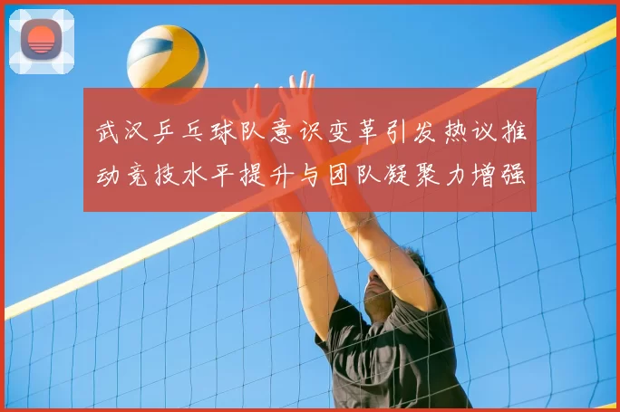 武汉乒乓球队意识变革引发热议推动竞技水平提升与团队凝聚力增强