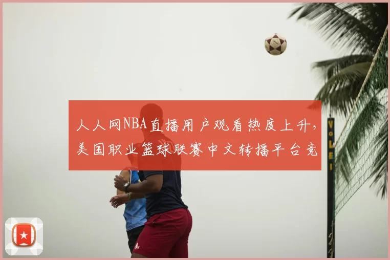人人网NBA直播用户观看热度上升，美国职业篮球联赛中文转播平台竞争加剧