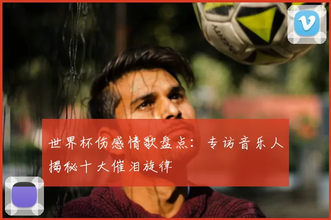 世界杯伤感情歌盘点：专访音乐人揭秘十大催泪旋律