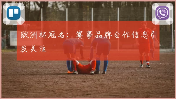 欧洲杯冠名：赛事品牌合作信息引发关注