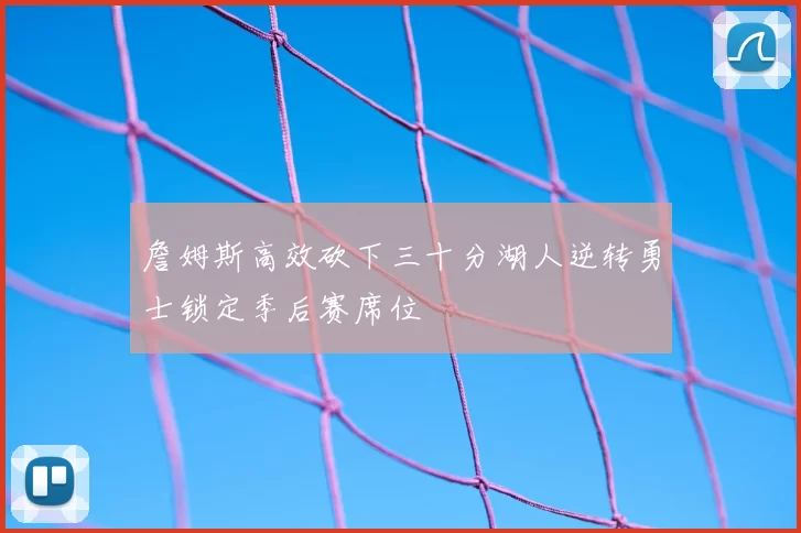 詹姆斯高效砍下三十分湖人逆转勇士锁定季后赛席位