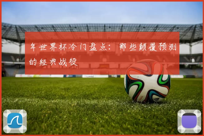 年世界杯冷门盘点:那些颠覆预测的经典战役