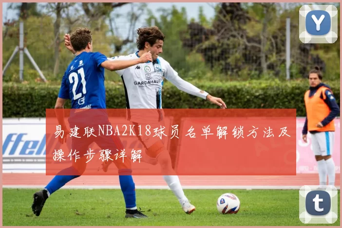 易建联NBA2K18球员名单解锁方法及操作步骤详解