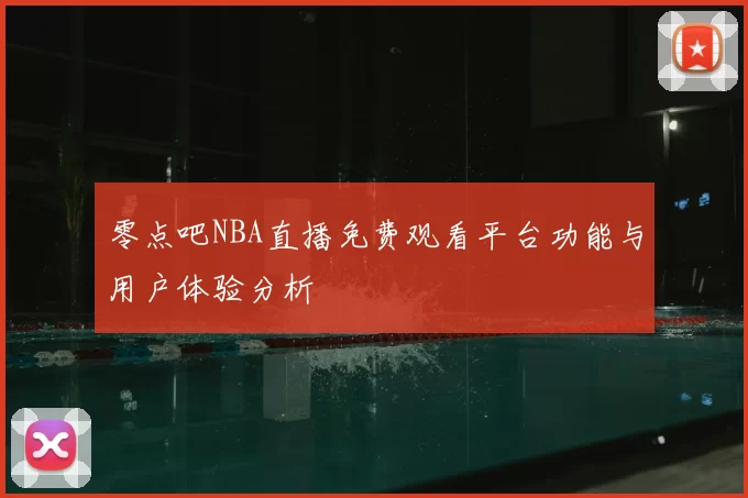 零点吧NBA直播免费观看平台功能与用户体验分析