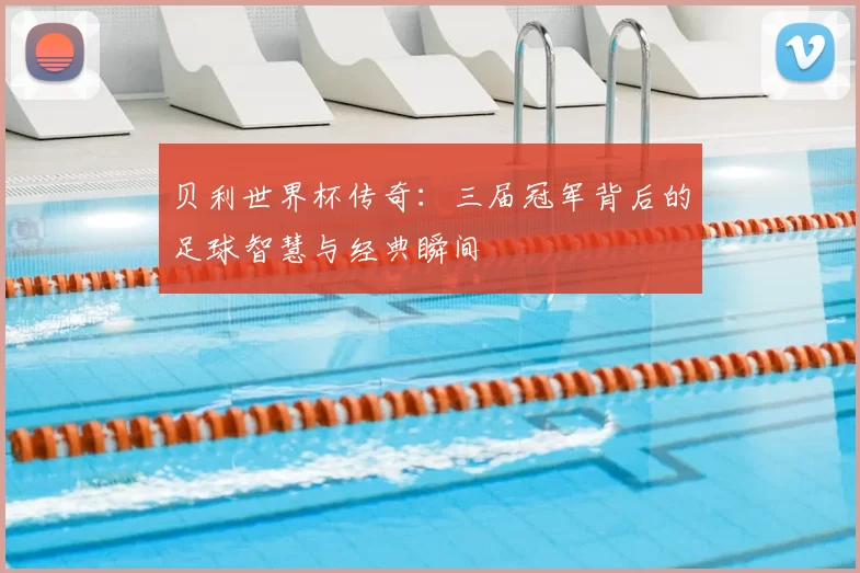 贝利世界杯传奇:三届冠军背后的足球智慧与经典瞬间
