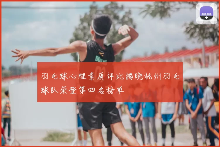羽毛球心理素质评比揭晓杭州羽毛球队荣登第四名榜单