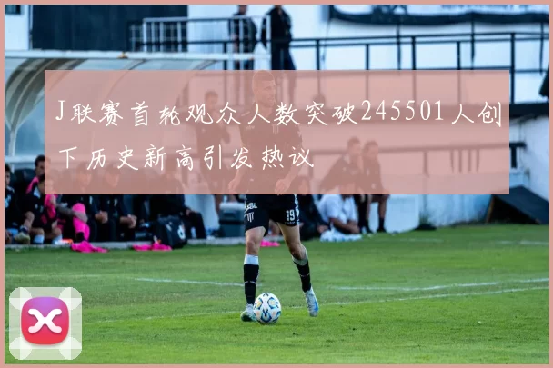 J联赛首轮观众人数突破245501人创下历史新高引发热议