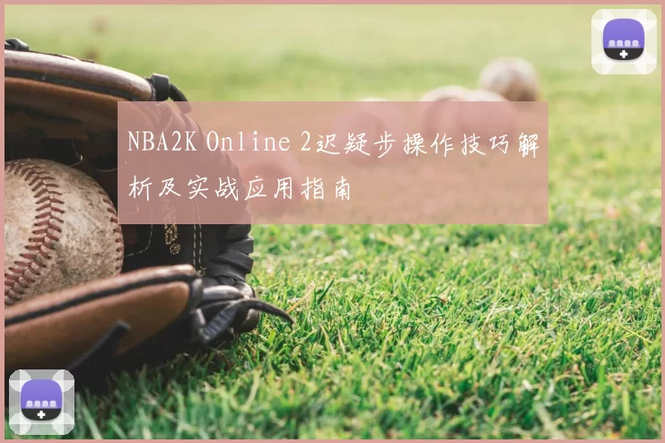 NBA2K Online 2迟疑步操作技巧解析及实战应用指南