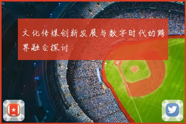 文化传媒创新发展与数字时代的跨界融合探讨