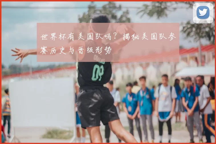 世界杯有美国队吗?揭秘美国队参赛历史与晋级形势