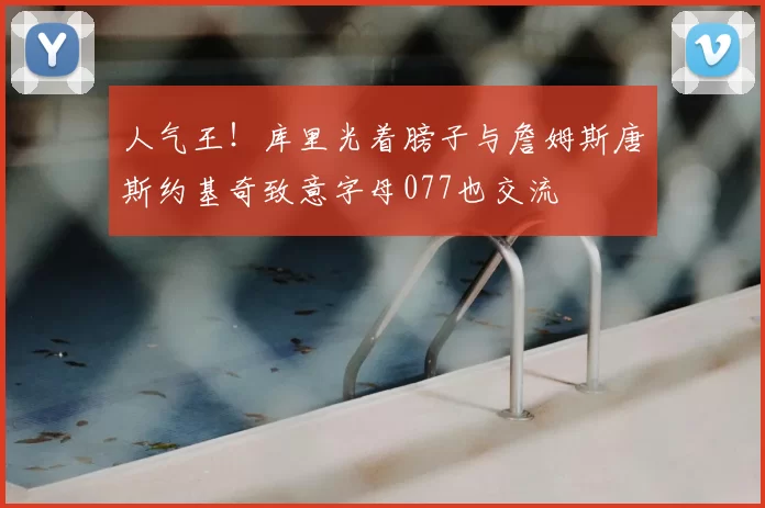 人气王！库里光着膀子与詹姆斯唐斯约基奇致意字母077也交流