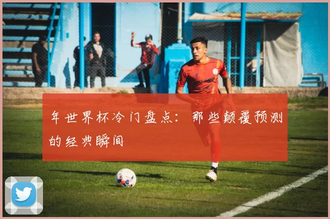 年世界杯冷门盘点:那些颠覆预测的经典瞬间