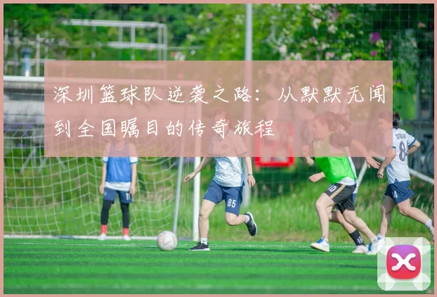 深圳篮球队逆袭之路：从默默无闻到全国瞩目的传奇旅程