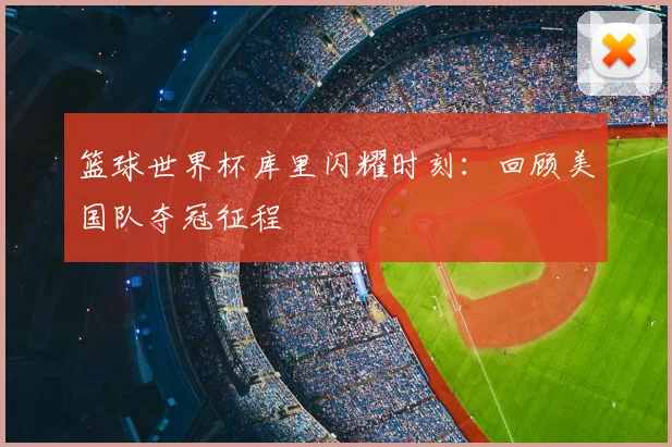 篮球世界杯库里闪耀时刻:回顾美国队夺冠征程
