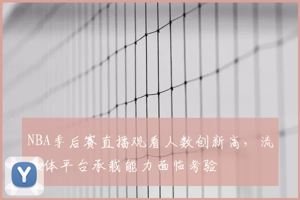 NBA季后赛直播观看人数创新高，流媒体平台承载能力面临考验