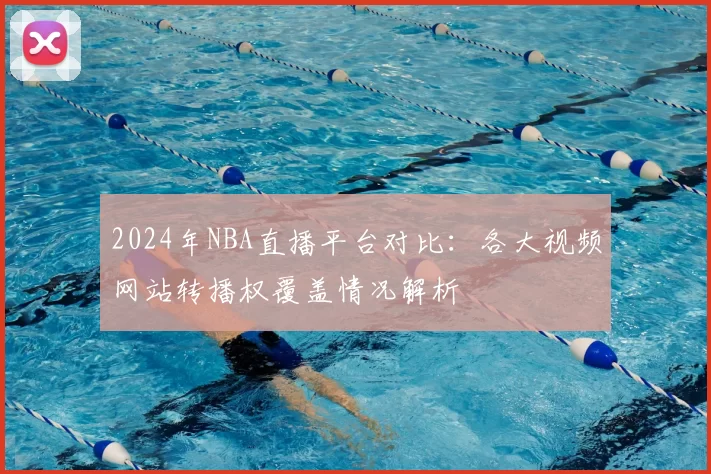 2024年NBA直播平台对比：各大视频网站转播权覆盖情况解析