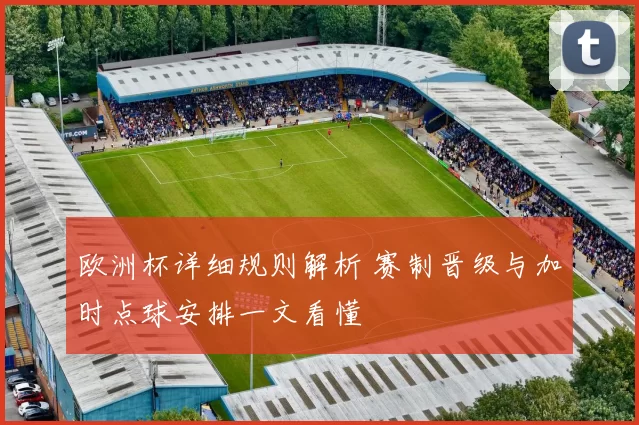 欧洲杯详细规则解析 赛制晋级与加时点球安排一文看懂