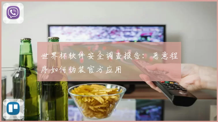 世界杯软件安全调查报告:恶意程序如何伪装官方应用