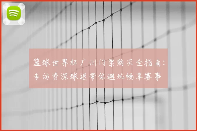 篮球世界杯广州门票购买全指南：专访资深球迷带你避坑畅享赛事