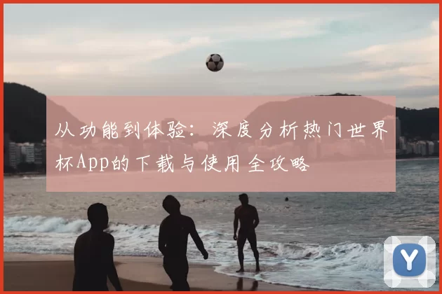 从功能到体验：深度分析热门世界杯App的下载与使用全攻略