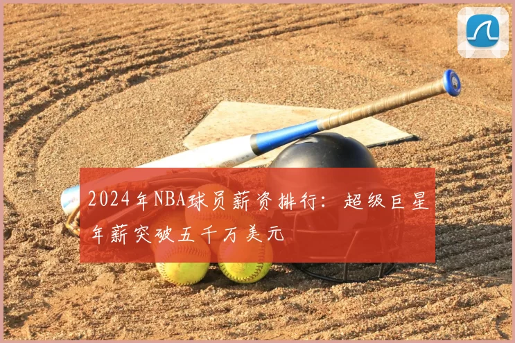 2024年NBA球员薪资排行：超级巨星年薪突破五千万美元