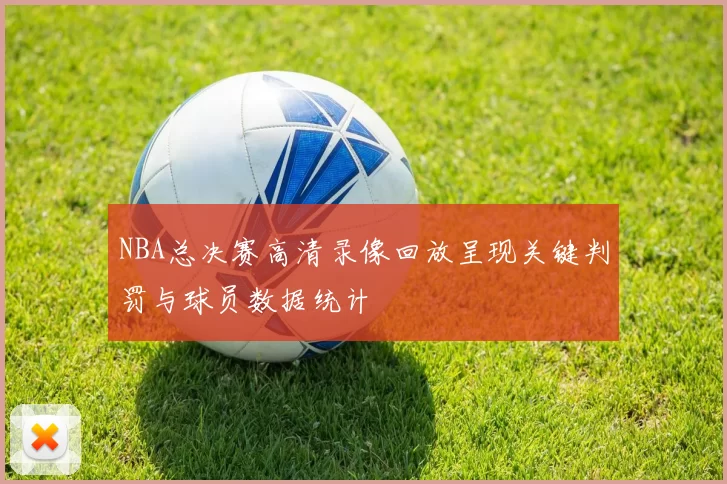 NBA总决赛高清录像回放呈现关键判罚与球员数据统计