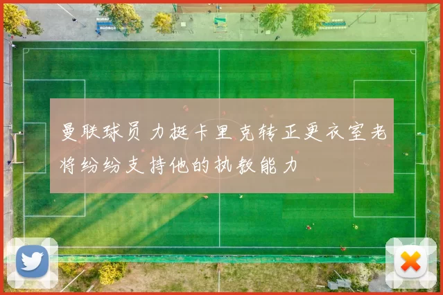 曼联球员力挺卡里克转正更衣室老将纷纷支持他的执教能力