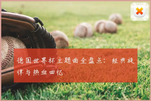德国世界杯主题曲全盘点：经典旋律与热血回忆