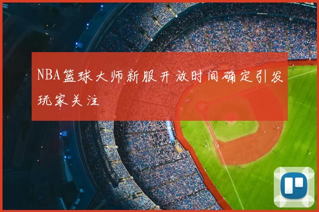 NBA篮球大师新服开放时间确定引发玩家关注