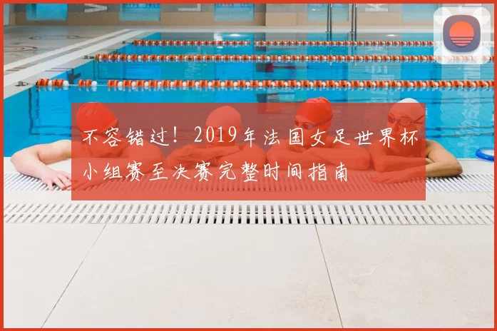 不容错过！2019年法国女足世界杯小组赛至决赛完整时间指南