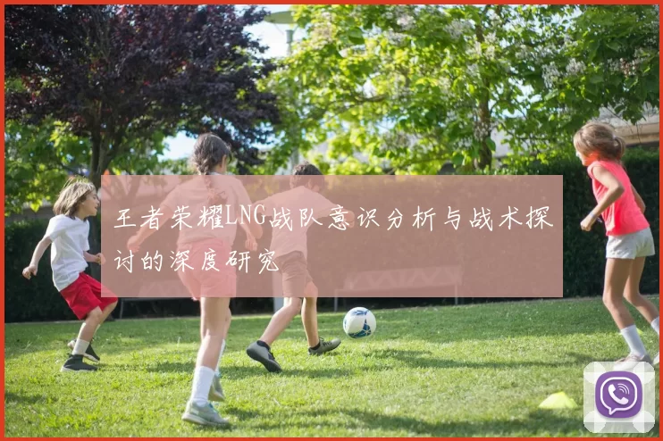 王者荣耀LNG战队意识分析与战术探讨的深度研究