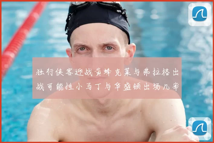 独行侠客迎战黄蜂克莱与弗拉格出战可能性小马丁与华盛顿出场几率高
