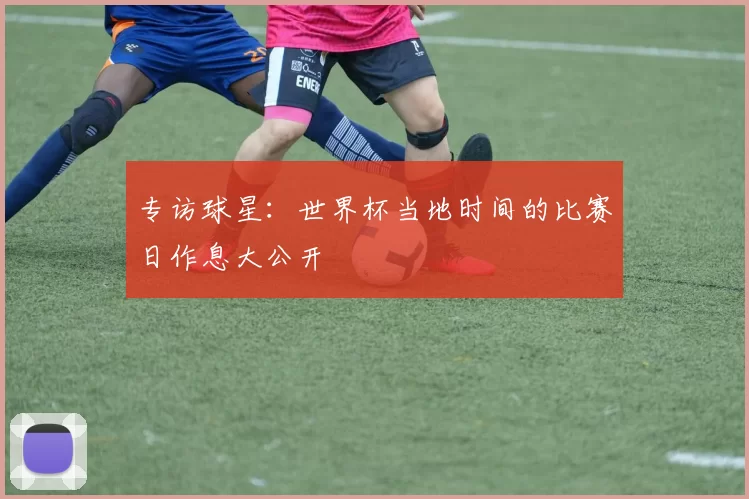 专访球星：世界杯当地时间的比赛日作息大公开