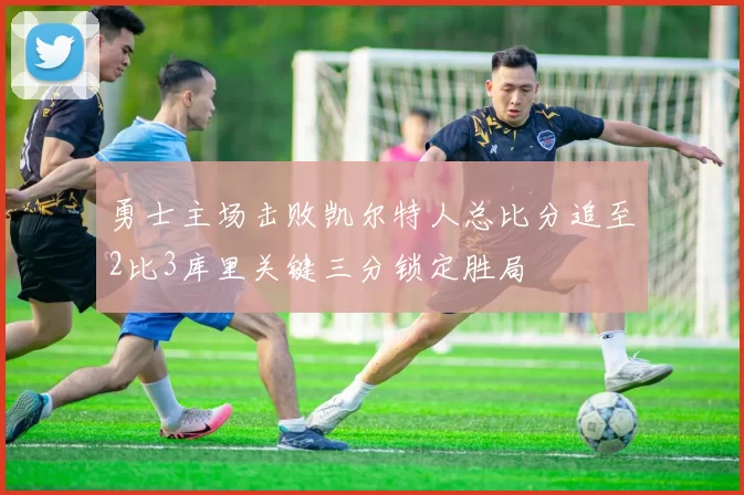 勇士主场击败凯尔特人总比分追至2比3库里关键三分锁定胜局