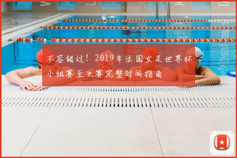 不容错过!2019年法国女足世界杯小组赛至决赛完整时间指南