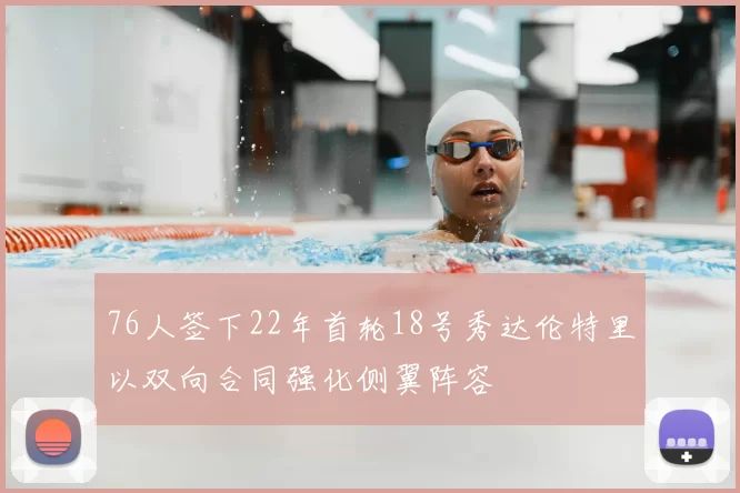 76人签下22年首轮18号秀达伦特里以双向合同强化侧翼阵容