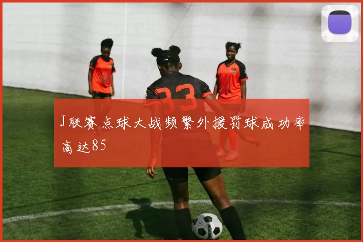 J联赛点球大战频繁外援罚球成功率高达85