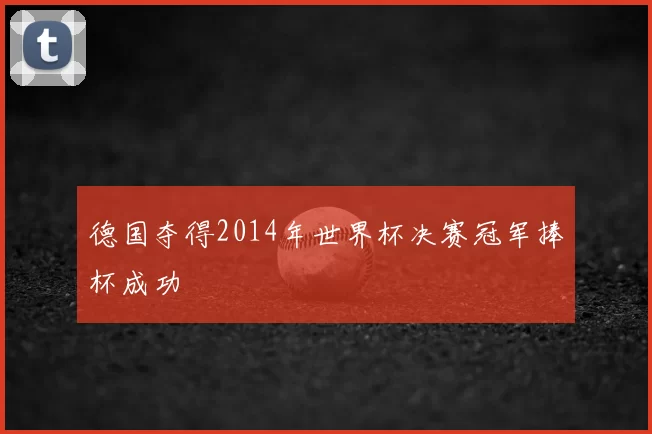 德国夺得2014年世界杯决赛冠军捧杯成功