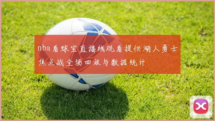 nba看球宝直播线观看提供湖人勇士焦点战全场回放与数据统计