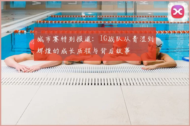 城市赛特别报道：IG战队从青涩到辉煌的成长历程与背后故事